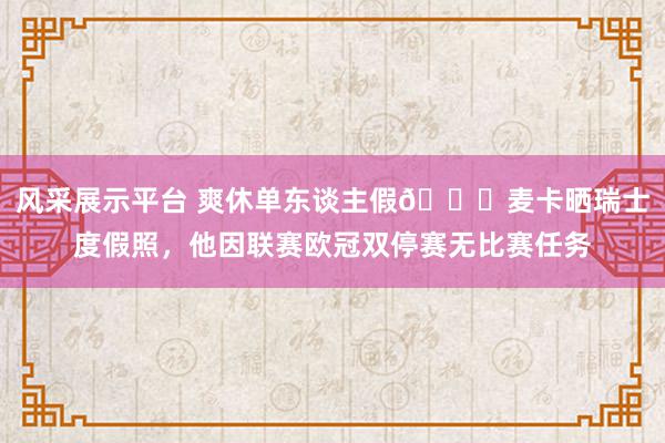 风采展示平台 爽休单东谈主假😀麦卡晒瑞士度假照，他因联赛欧冠双停赛无比赛任务