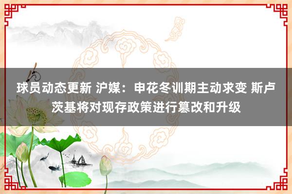 球员动态更新 沪媒：申花冬训期主动求变 斯卢茨基将对现存政策进行篡改和升级