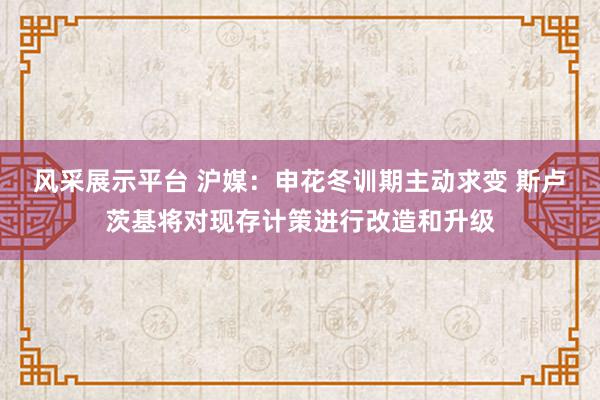 风采展示平台 沪媒：申花冬训期主动求变 斯卢茨基将对现存计策进行改造和升级