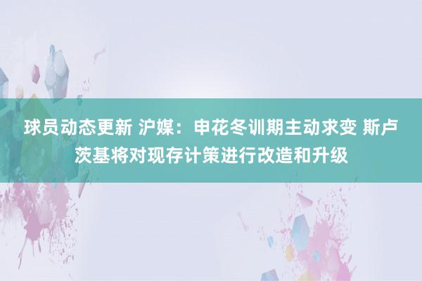 球员动态更新 沪媒：申花冬训期主动求变 斯卢茨基将对现存计策进行改造和升级