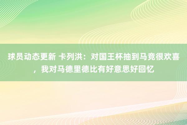 球员动态更新 卡列洪：对国王杯抽到马竞很欢喜，我对马德里德比有好意思好回忆