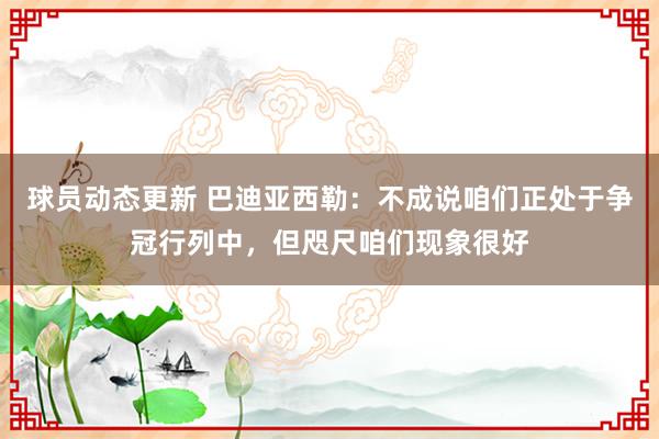 球员动态更新 巴迪亚西勒：不成说咱们正处于争冠行列中，但咫尺咱们现象很好