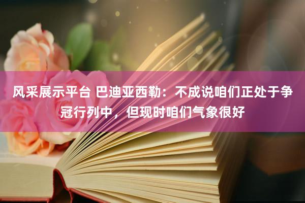 风采展示平台 巴迪亚西勒：不成说咱们正处于争冠行列中，但现时咱们气象很好