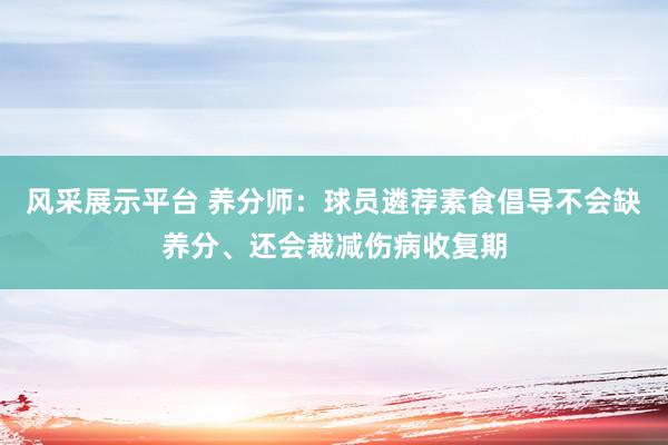 风采展示平台 养分师：球员遴荐素食倡导不会缺养分、还会裁减伤病收复期