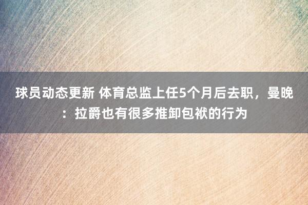 球员动态更新 体育总监上任5个月后去职，曼晚：拉爵也有很多推卸包袱的行为