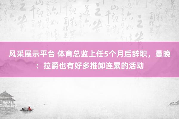 风采展示平台 体育总监上任5个月后辞职，曼晚：拉爵也有好多推卸连累的活动