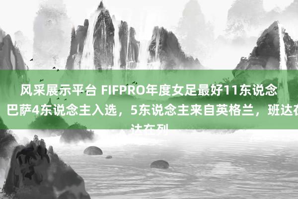 风采展示平台 FIFPRO年度女足最好11东说念主：巴萨4东说念主入选，5东说念主来自英格兰，班达在列