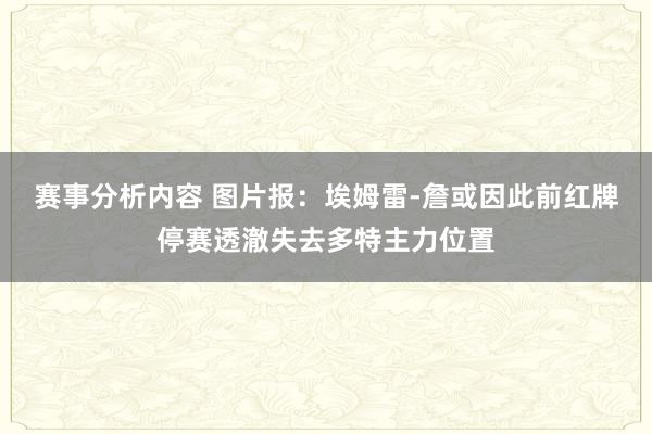 赛事分析内容 图片报：埃姆雷-詹或因此前红牌停赛透澈失去多特主力位置