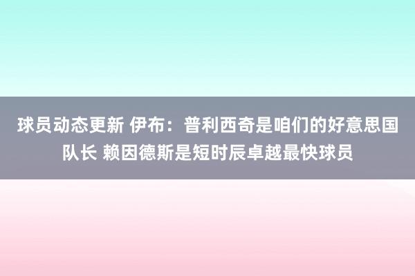 球员动态更新 伊布：普利西奇是咱们的好意思国队长 赖因德斯是短时辰卓越最快球员