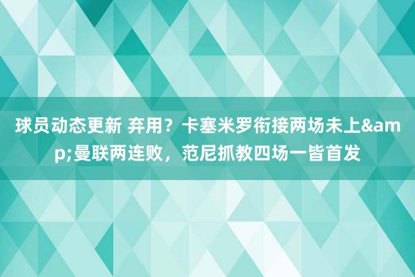 球员动态更新 弃用？卡塞米罗衔接两场未上&曼联两连败，范尼抓教四场一皆首发