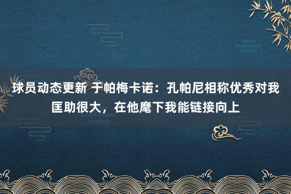 球员动态更新 于帕梅卡诺：孔帕尼相称优秀对我匡助很大，在他麾下我能链接向上