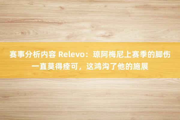 赛事分析内容 Relevo：琼阿梅尼上赛季的脚伤一直莫得痊可，这鸿沟了他的施展