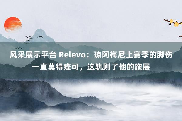 风采展示平台 Relevo：琼阿梅尼上赛季的脚伤一直莫得痊可，这轨则了他的施展