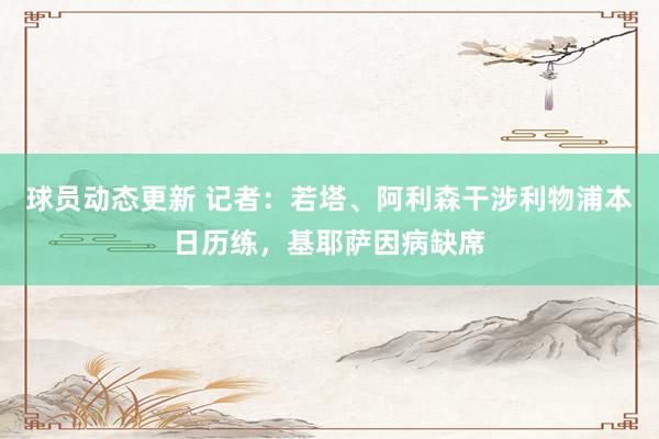 球员动态更新 记者：若塔、阿利森干涉利物浦本日历练，基耶萨因病缺席