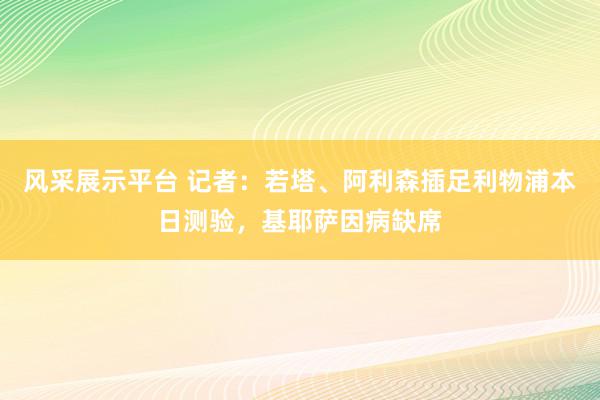 风采展示平台 记者：若塔、阿利森插足利物浦本日测验，基耶萨因病缺席