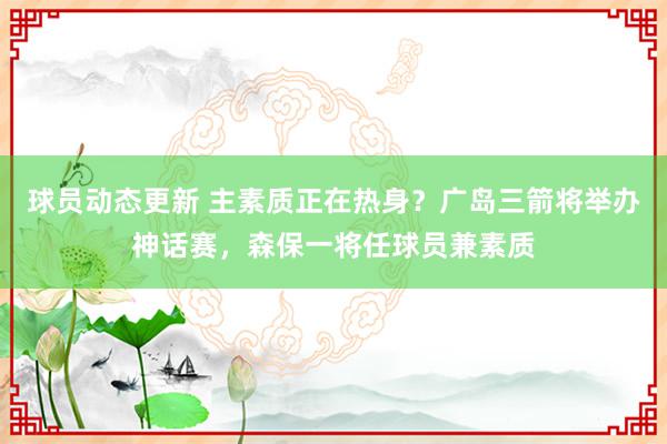 球员动态更新 主素质正在热身？广岛三箭将举办神话赛，森保一将任球员兼素质