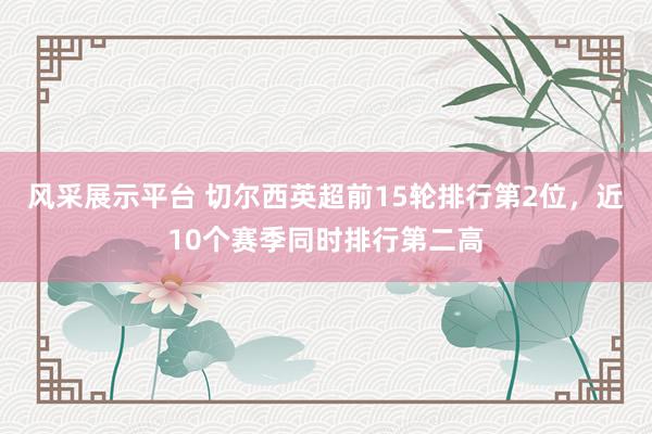 风采展示平台 切尔西英超前15轮排行第2位，近10个赛季同时排行第二高