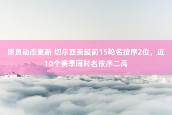 球员动态更新 切尔西英超前15轮名按序2位，近10个赛季同时名按序二高