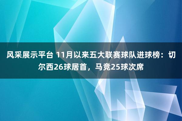 风采展示平台 11月以来五大联赛球队进球榜：切尔西26球居首，马竞25球次席