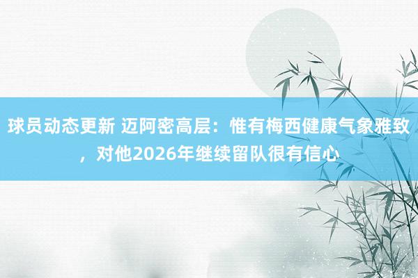 球员动态更新 迈阿密高层：惟有梅西健康气象雅致，对他2026年继续留队很有信心