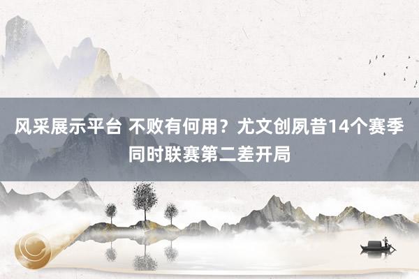 风采展示平台 不败有何用？尤文创夙昔14个赛季同时联赛第二差开局