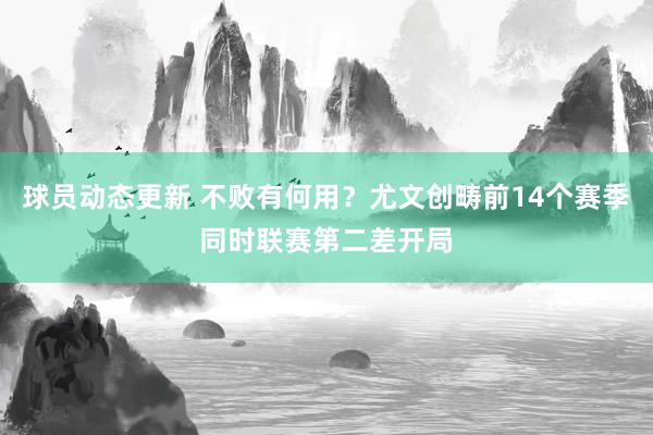 球员动态更新 不败有何用？尤文创畴前14个赛季同时联赛第二差开局