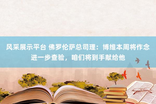 风采展示平台 佛罗伦萨总司理：博维本周将作念进一步查验，咱们将到手献给他