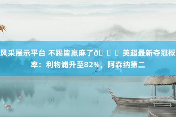 风采展示平台 不踢皆赢麻了😅英超最新夺冠概率：利物浦升至82%，阿森纳第二