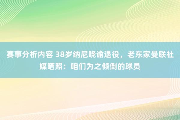 赛事分析内容 38岁纳尼晓谕退役，老东家曼联社媒晒照：咱们为之倾倒的球员