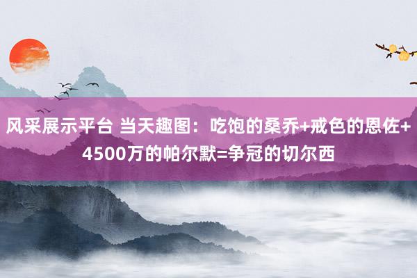 风采展示平台 当天趣图：吃饱的桑乔+戒色的恩佐+4500万的帕尔默=争冠的切尔西