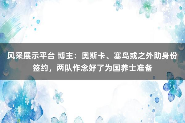 风采展示平台 博主：奥斯卡、塞鸟或之外助身份签约，两队作念好了为国养士准备