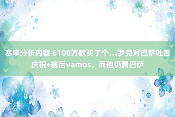 赛事分析内容 6100万欧买了个…罗克对巴萨吐舌庆祝+赛后vamos，而他仍属巴萨