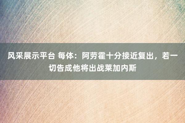 风采展示平台 每体：阿劳霍十分接近复出，若一切告成他将出战莱加内斯