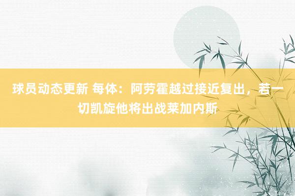 球员动态更新 每体：阿劳霍越过接近复出，若一切凯旋他将出战莱加内斯