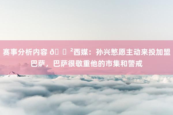 赛事分析内容 😲西媒：孙兴慜愿主动来投加盟巴萨，巴萨很敬重他的市集和警戒