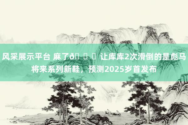 风采展示平台 麻了😂让库库2次滑倒的是彪马将来系列新鞋，预测2025岁首发布