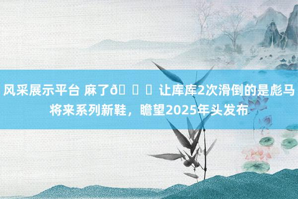 风采展示平台 麻了😂让库库2次滑倒的是彪马将来系列新鞋，瞻望2025年头发布