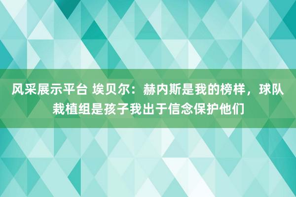 风采展示平台 埃贝尔：赫内斯是我的榜样，球队栽植组是孩子我出于信念保护他们