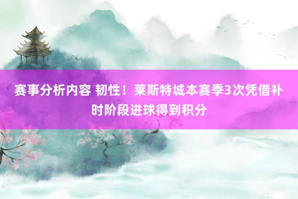 赛事分析内容 韧性！莱斯特城本赛季3次凭借补时阶段进球得到积分