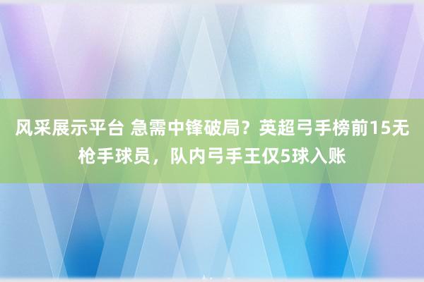 风采展示平台 急需中锋破局？英超弓手榜前15无枪手球员，队内弓手王仅5球入账