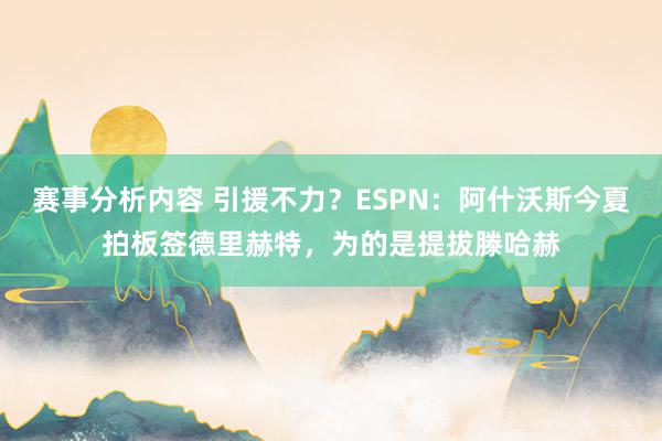 赛事分析内容 引援不力？ESPN：阿什沃斯今夏拍板签德里赫特，为的是提拔滕哈赫