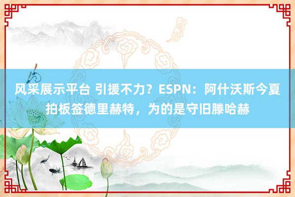 风采展示平台 引援不力？ESPN：阿什沃斯今夏拍板签德里赫特，为的是守旧滕哈赫