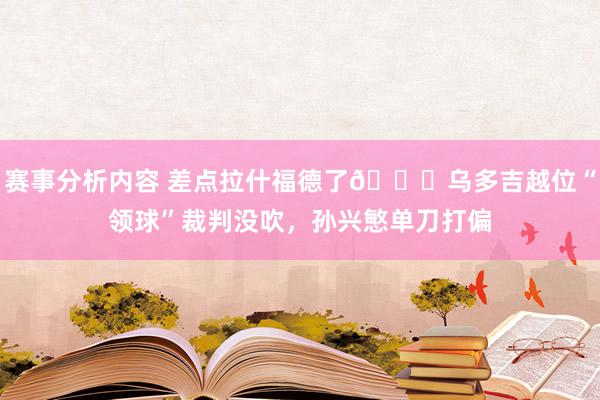 赛事分析内容 差点拉什福德了😅乌多吉越位“领球”裁判没吹，孙兴慜单刀打偏