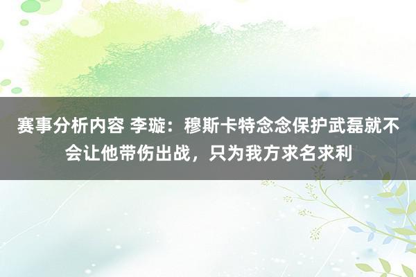 赛事分析内容 李璇：穆斯卡特念念保护武磊就不会让他带伤出战，只为我方求名求利