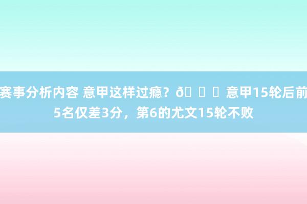 赛事分析内容 意甲这样过瘾？😏意甲15轮后前5名仅差3分，第6的尤文15轮不败