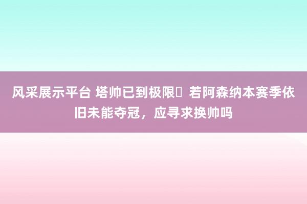 风采展示平台 塔帅已到极限❓若阿森纳本赛季依旧未能夺冠，应寻求换帅吗