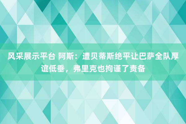 风采展示平台 阿斯：遭贝蒂斯绝平让巴萨全队厚谊低垂，弗里克也拘谨了责备