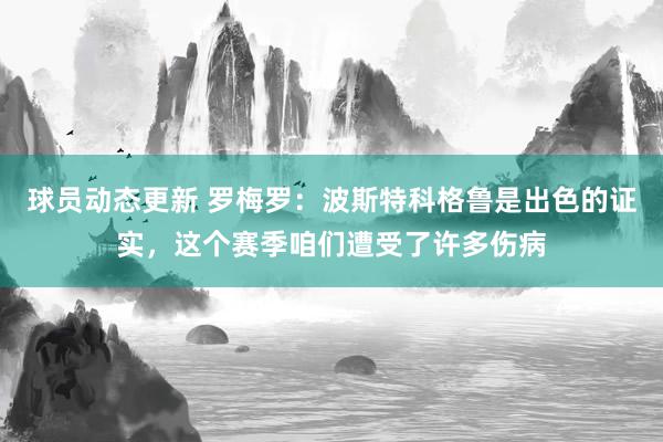 球员动态更新 罗梅罗：波斯特科格鲁是出色的证实，这个赛季咱们遭受了许多伤病