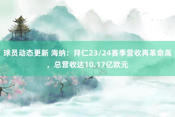 球员动态更新 海纳：拜仁23/24赛季营收再革命高，总营收达10.17亿欧元