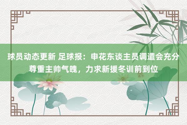 球员动态更新 足球报：申花东谈主员调遣会充分尊重主帅气魄，力求新援冬训前到位